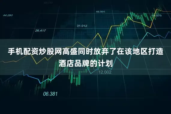 手机配资炒股网高盛同时放弃了在该地区打造酒店品牌的计划