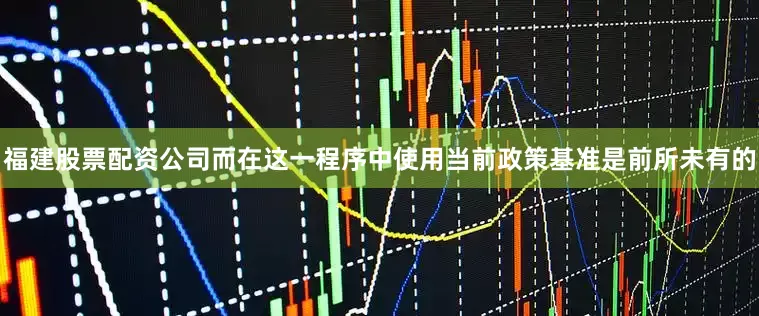 福建股票配资公司而在这一程序中使用当前政策基准是前所未有的