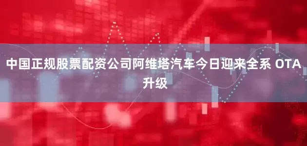 中国正规股票配资公司阿维塔汽车今日迎来全系 OTA 升级