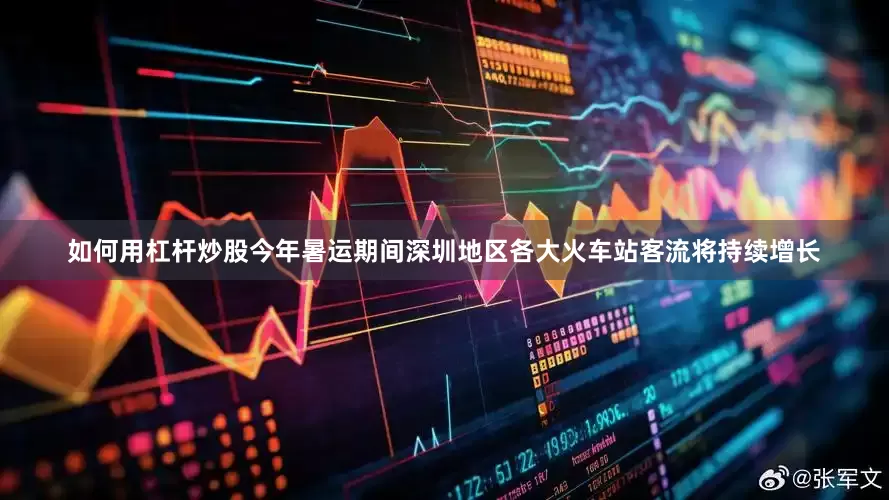 如何用杠杆炒股今年暑运期间深圳地区各大火车站客流将持续增长