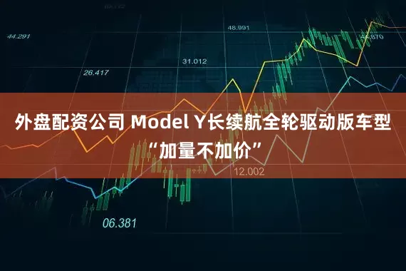 外盘配资公司 Model Y长续航全轮驱动版车型“加量不加价”