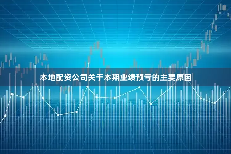 本地配资公司　　关于本期业绩预亏的主要原因