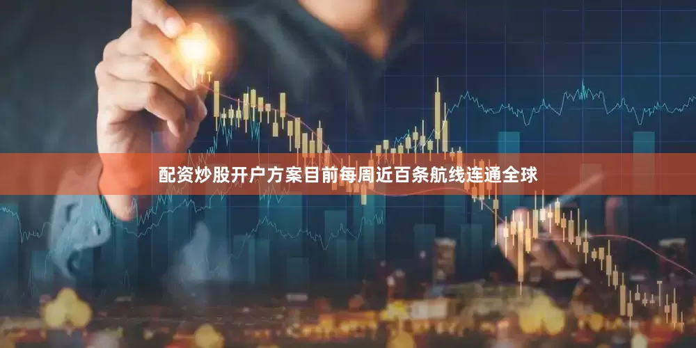 配资炒股开户方案目前每周近百条航线连通全球