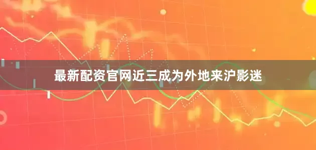 最新配资官网近三成为外地来沪影迷