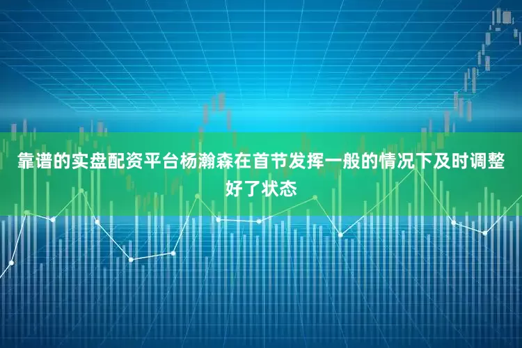 靠谱的实盘配资平台杨瀚森在首节发挥一般的情况下及时调整好了状态