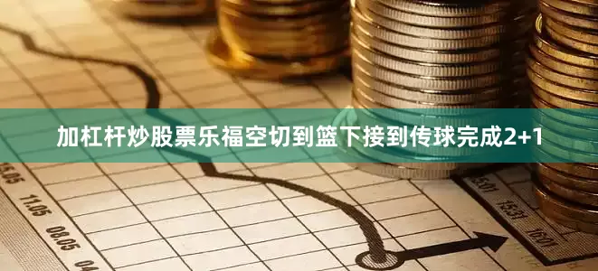 加杠杆炒股票乐福空切到篮下接到传球完成2+1