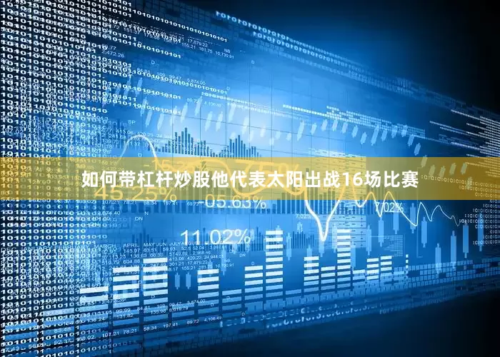 如何带杠杆炒股他代表太阳出战16场比赛