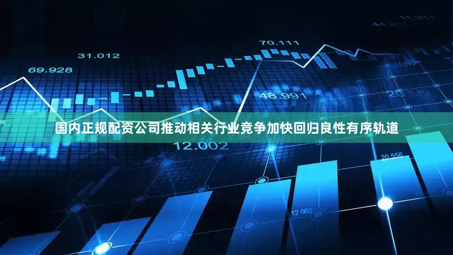 国内正规配资公司推动相关行业竞争加快回归良性有序轨道