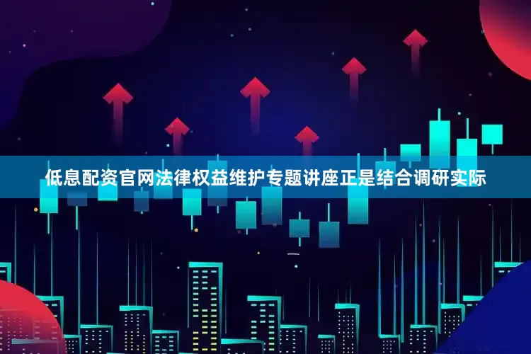 低息配资官网法律权益维护专题讲座正是结合调研实际