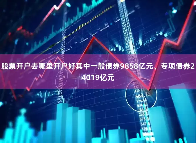 股票开户去哪里开户好其中一般债券9858亿元、专项债券24019亿元