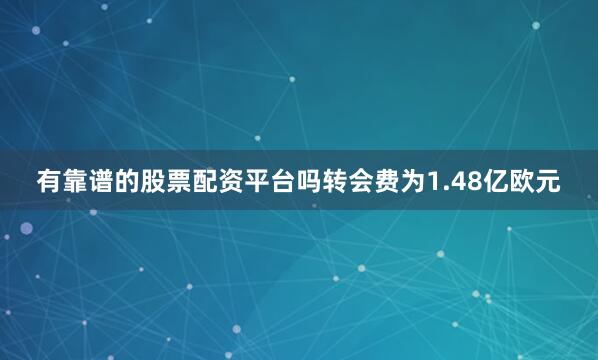 有靠谱的股票配资平台吗转会费为1.48亿欧元