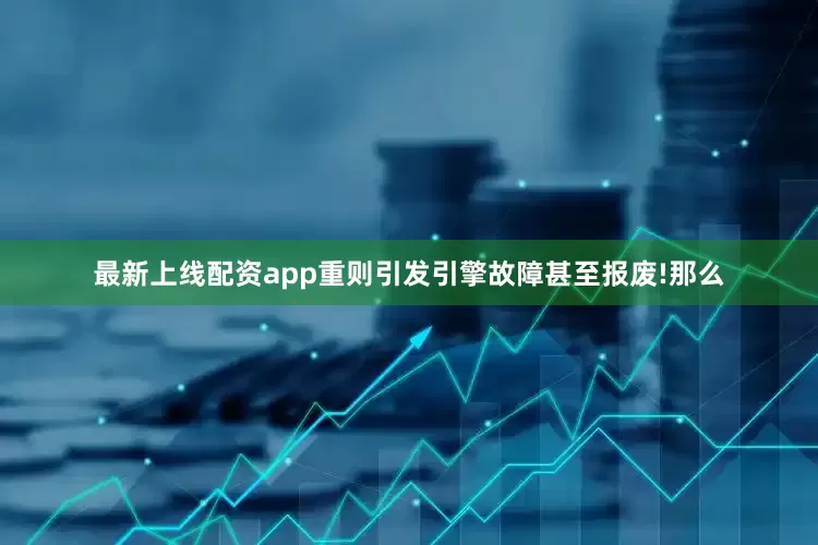 最新上线配资app重则引发引擎故障甚至报废!那么
