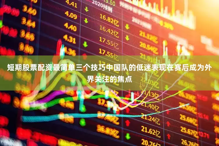短期股票配资最简单三个技巧中国队的低迷表现在赛后成为外界关注的焦点