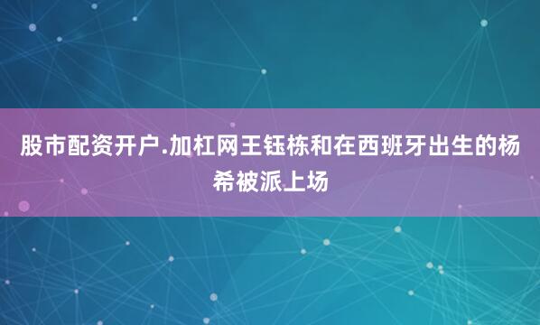 股市配资开户.加杠网王钰栋和在西班牙出生的杨希被派上场