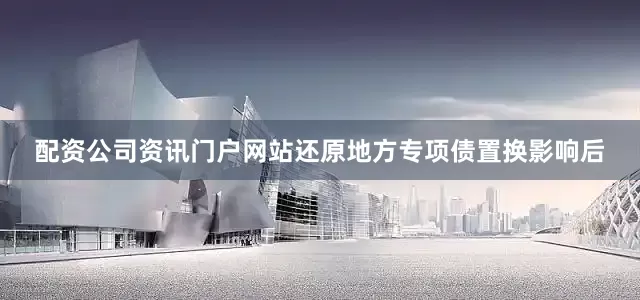 配资公司资讯门户网站还原地方专项债置换影响后